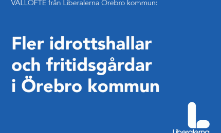 6:e VALLÖFTET från Liberalerna Örebro kommun*  Fler idrottshallar och fritidsgårdar